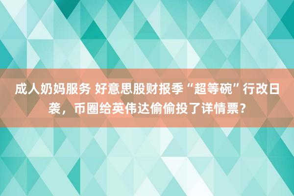 成人奶妈服务 好意思股财报季“超等碗”行改日袭，币圈给英伟达偷偷投了详情票？