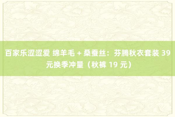 百家乐涩涩爱 绵羊毛 + 桑蚕丝：芬腾秋衣套装 39 元换季冲量（秋裤 19 元）
