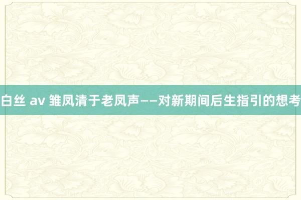 白丝 av 雏凤清于老凤声——对新期间后生指引的想考