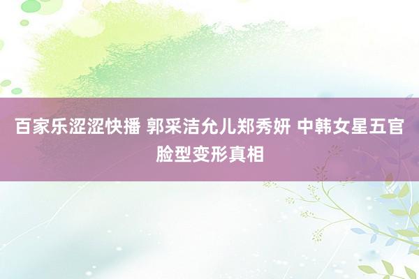 百家乐涩涩快播 郭采洁允儿郑秀妍 中韩女星五官脸型变形真相