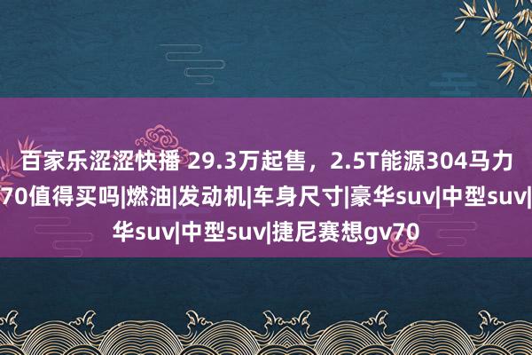 百家乐涩涩快播 29.3万起售，2.5T能源304马力，捷尼赛想GV70值得买吗|燃油|发动机|车身尺寸|豪华suv|中型suv|捷尼赛想gv70