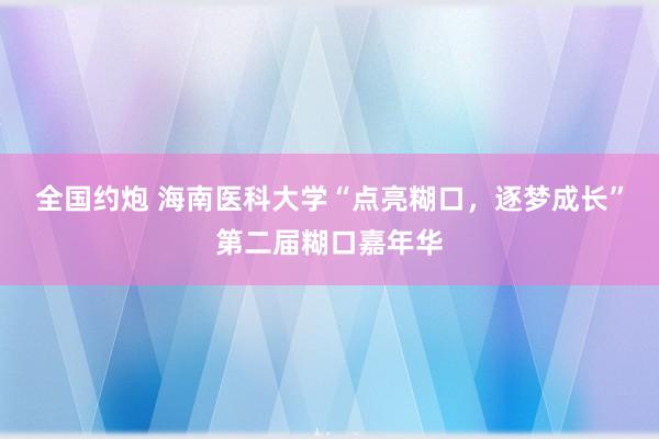 全国约炮 海南医科大学“点亮糊口,逐梦成长”第二届糊口嘉年华