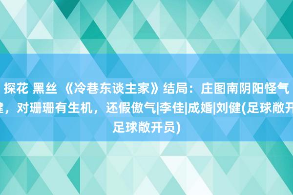 探花 黑丝 《冷巷东谈主家》结局：庄图南阴阳怪气刘健，对珊珊有生机，还假傲气|李佳|成婚|刘健(足球敞开员)