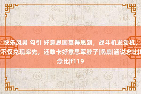 快乐风男 勾引 好意思国莫得思到，战斗机发动机，中国不仅兑现率先，还敢卡好意思军脖子|涡扇|涵说念比|f119