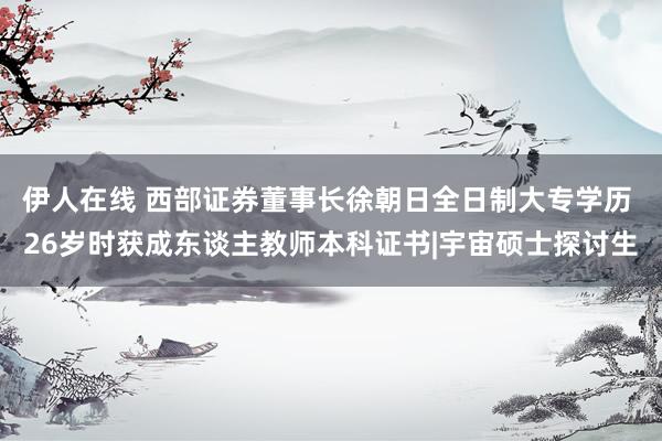 伊人在线 ﻿西部证券董事长徐朝日全日制大专学历 26岁时获成东谈主教师本科证书|宇宙硕士探讨生