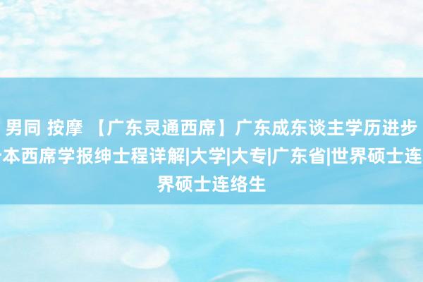 男同 按摩 【广东灵通西席】广东成东谈主学历进步专升本西席学报绅士程详解|大学|大专|广东省|世界硕士连络生