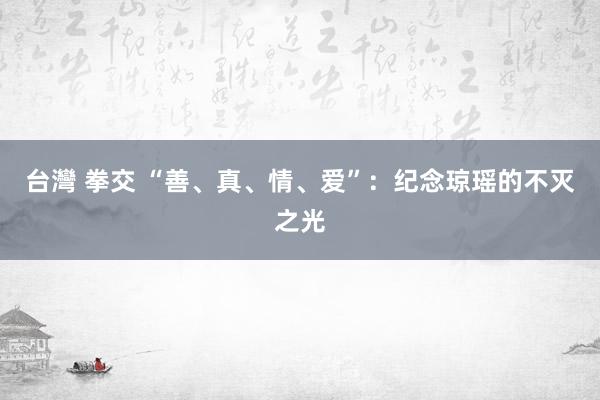 台灣 拳交 “善、真、情、爱”：纪念琼瑶的不灭之光