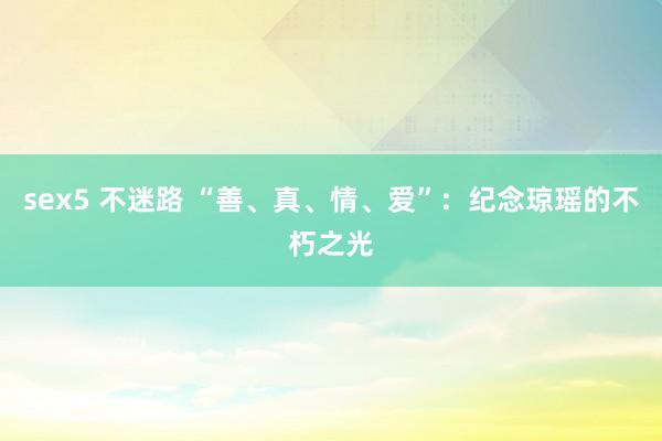 sex5 不迷路 “善、真、情、爱”：纪念琼瑶的不朽之光