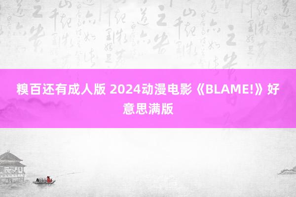 糗百还有成人版 2024动漫电影《BLAME!》好意思满版
