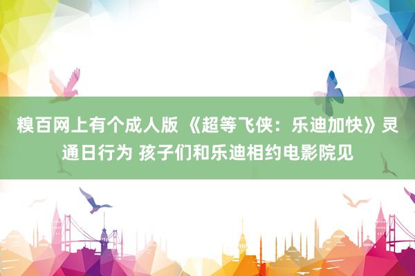 糗百网上有个成人版 《超等飞侠：乐迪加快》灵通日行为 孩子们和乐迪相约电影院见