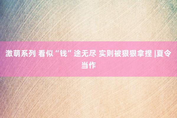 激萌系列 看似“钱”途无尽 实则被狠狠拿捏 |夏令当作