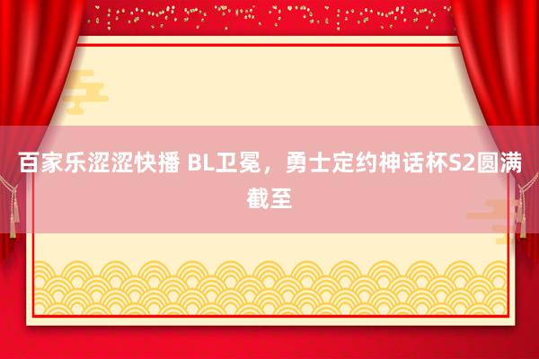 百家乐涩涩快播 BL卫冕，勇士定约神话杯S2圆满截至
