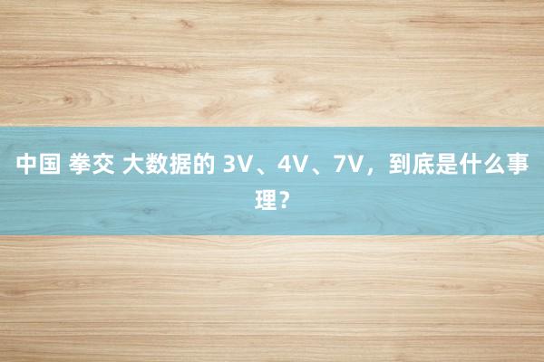 中国 拳交 大数据的 3V、4V、7V，到底是什么事理？