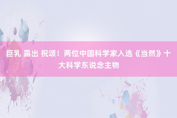 巨乳 露出 祝颂！两位中国科学家入选《当然》十大科学东说念主物