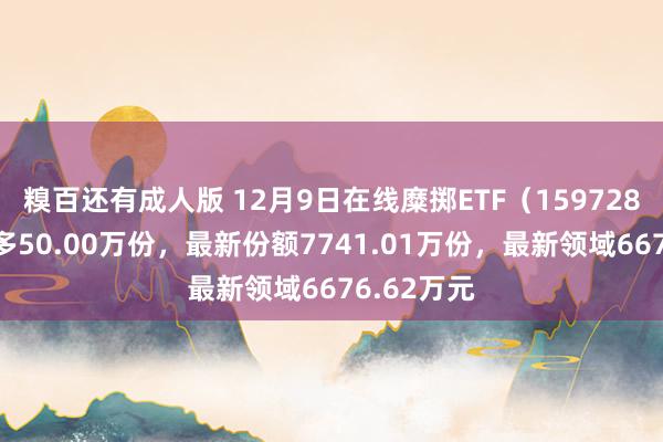 糗百还有成人版 12月9日在线糜掷ETF（159728）份额加多50.00万份，最新份额7741.01万份，最新领域6676.62万元