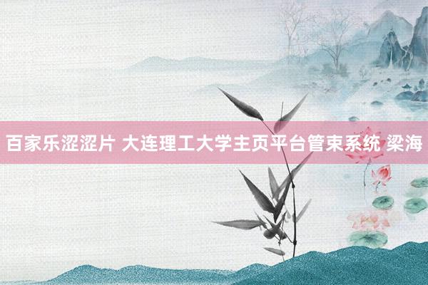 百家乐涩涩片 大连理工大学主页平台管束系统 梁海