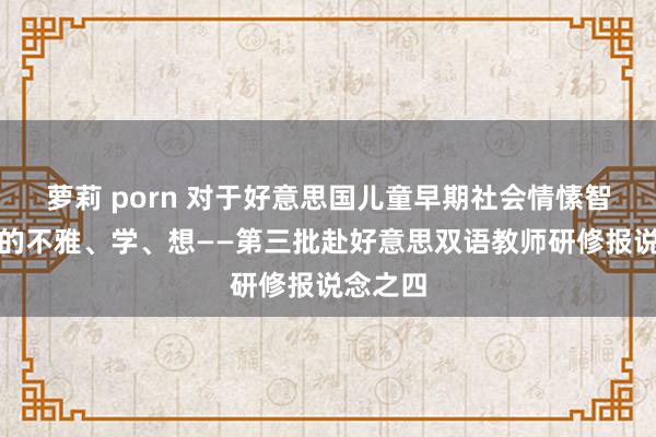 萝莉 porn 对于好意思国儿童早期社会情愫智力培养的不雅、学、想——第三批赴好意思双语教师研修报说念之四