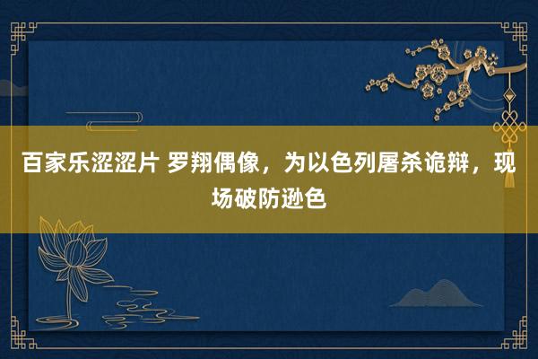 百家乐涩涩片 罗翔偶像，为以色列屠杀诡辩，现场破防逊色