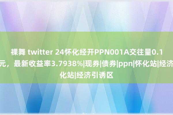 裸舞 twitter 24怀化经开PPN001A交往量0.1000亿元,最新收益率3.7938%|现券|债券|ppn|怀化站|经济引诱区