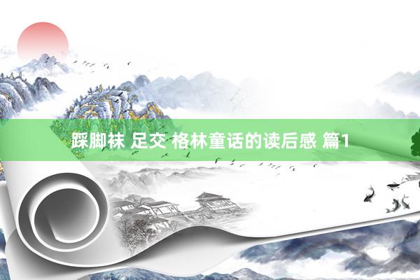 踩脚袜 足交 格林童话的读后感 篇1