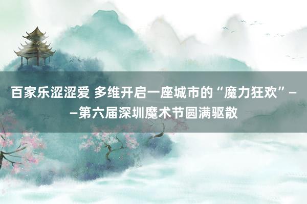 百家乐涩涩爱 多维开启一座城市的“魔力狂欢”——第六届深圳魔术节圆满驱散