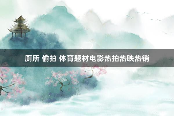 厕所 偷拍 体育题材电影热拍热映热销