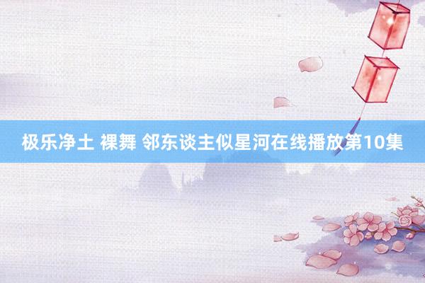 极乐净土 裸舞 邻东谈主似星河在线播放第10集