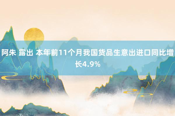 阿朱 露出 本年前11个月我国货品生意出进口同比增长4.9%