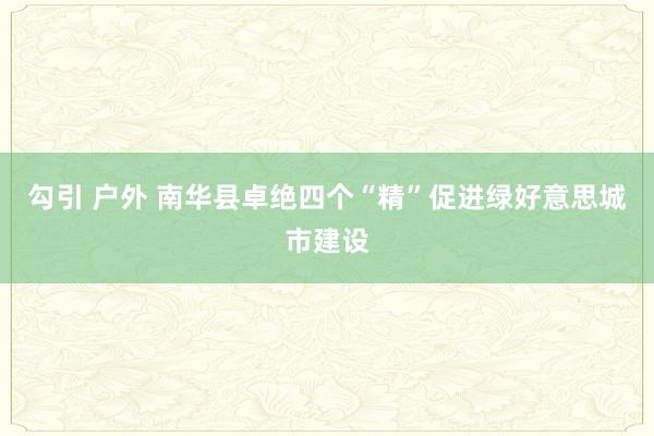 勾引 户外 南华县卓绝四个“精”促进绿好意思城市建设