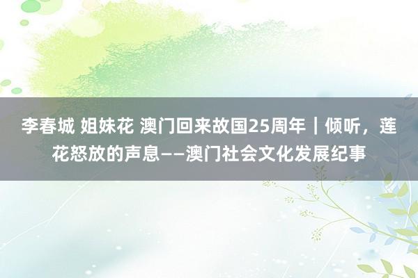 李春城 姐妹花 澳门回来故国25周年｜倾听，莲花怒放的声息——澳门社会文化发展纪事