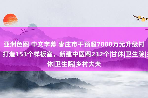 亚洲色图 中文字幕 枣庄市干预超7000万元升级村卫生室，打造153个样板室，新建中医阁232个|甘休|卫生院|乡村大夫