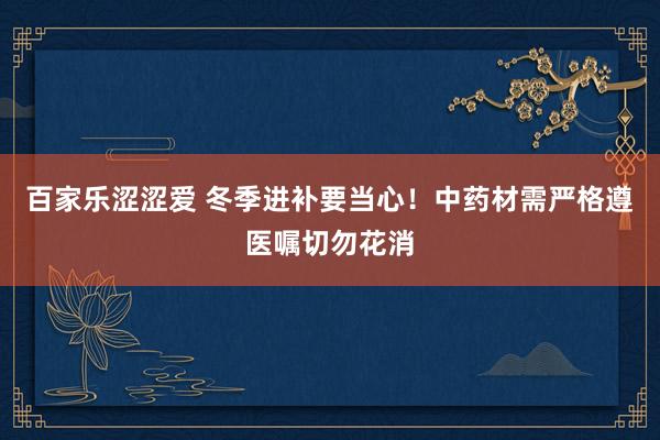 百家乐涩涩爱 冬季进补要当心！中药材需严格遵医嘱切勿花消