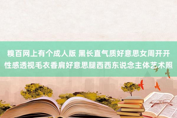 糗百网上有个成人版 黑长直气质好意思女周开开性感透视毛衣香肩好意思腿西西东说念主体艺术照