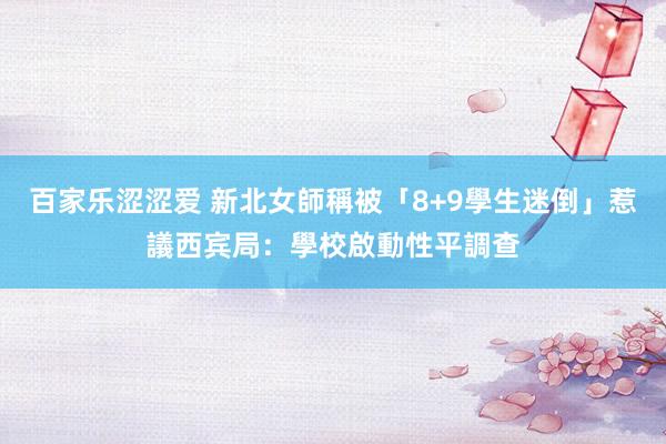 百家乐涩涩爱 新北女師稱被「8+9學生迷倒」惹議　西宾局：學校啟動性平調查