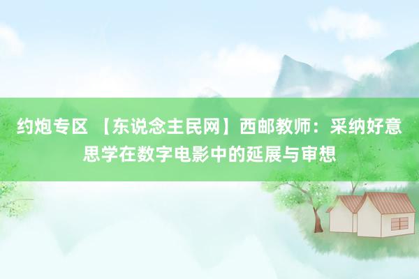 约炮专区 【东说念主民网】西邮教师：采纳好意思学在数字电影中的延展与审想
