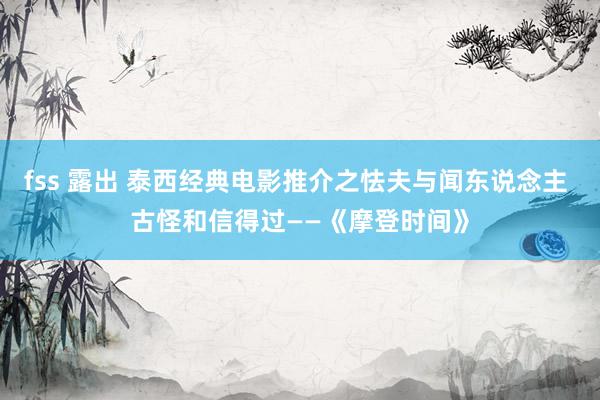 fss 露出 泰西经典电影推介之怯夫与闻东说念主 古怪和信得过——《摩登时间》