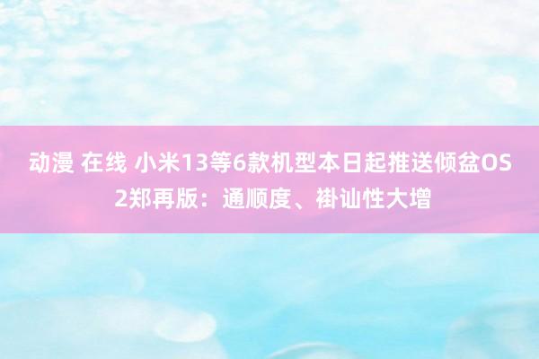 动漫 在线 小米13等6款机型本日起推送倾盆OS 2郑再版：通顺度、褂讪性大增