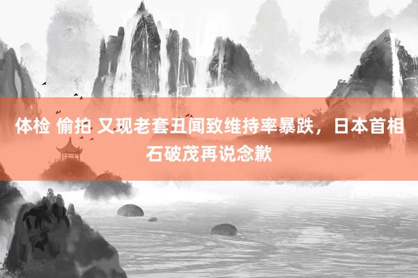 体检 偷拍 又现老套丑闻致维持率暴跌，日本首相石破茂再说念歉