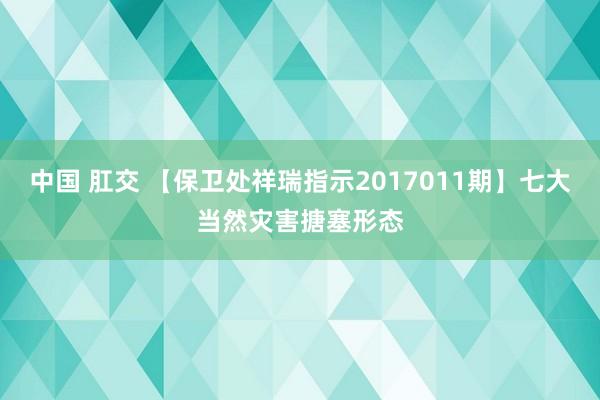 中国 肛交 【保卫处祥瑞指示2017011期】七大当然灾害搪塞形态