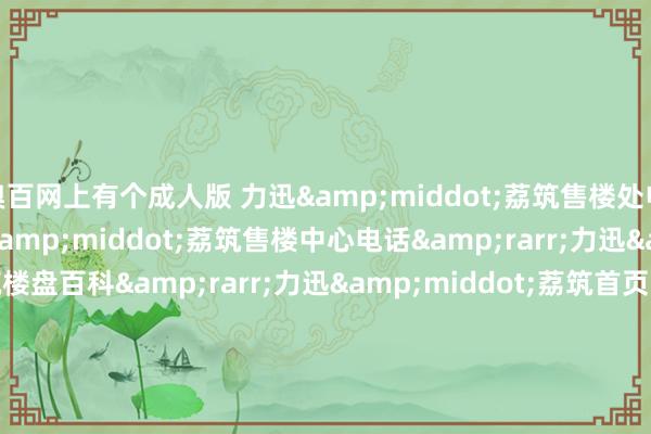 糗百网上有个成人版 力迅&middot;荔筑售楼处电话&rarr;力迅&middot;荔筑售楼中心电话&rarr;力迅&middot;荔筑楼盘百科&rarr;力迅&middot;荔筑首页网站&rarr;力迅&middot;荔筑楼盘百科&rarr;力迅&middot;荔筑首页网站&rarr;24小时热线电话