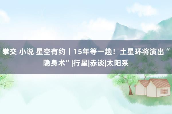 拳交 小说 星空有约｜15年等一趟！土星环将演出“隐身术”|行星|赤谈|太阳系