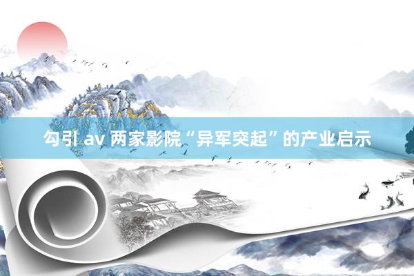 勾引 av 两家影院“异军突起”的产业启示