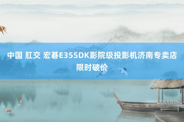 中国 肛交 宏碁E355DK影院级投影机济南专卖店限时破价