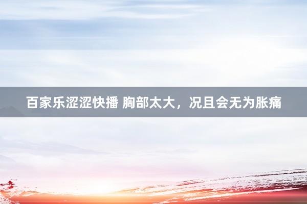 百家乐涩涩快播 胸部太大,况且会无为胀痛