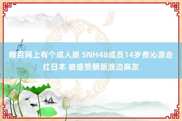 糗百网上有个成人版 SNH48成员14岁费沁源走红日本 被盛赞翻版渡边麻友