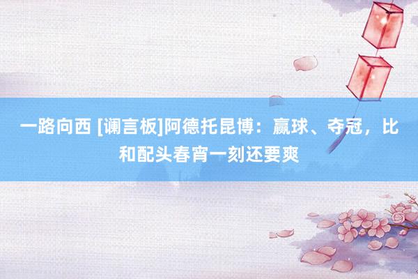 一路向西 [谰言板]阿德托昆博：赢球、夺冠，比和配头春宵一刻还要爽