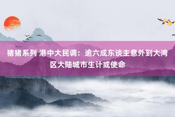 猪猪系列 港中大民调：逾六成东谈主意外到大湾区大陆城市生计或使命