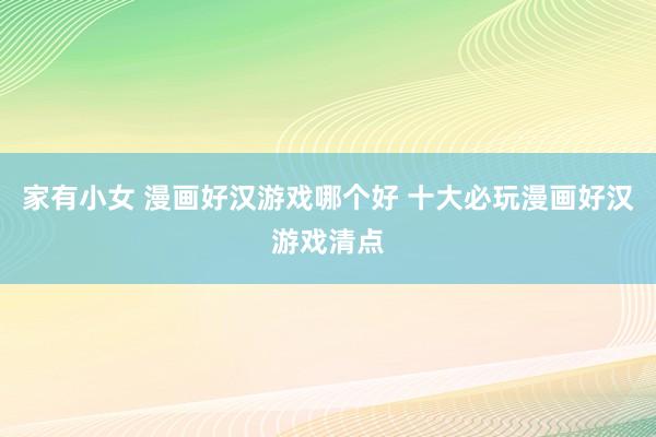 家有小女 漫画好汉游戏哪个好 十大必玩漫画好汉游戏清点