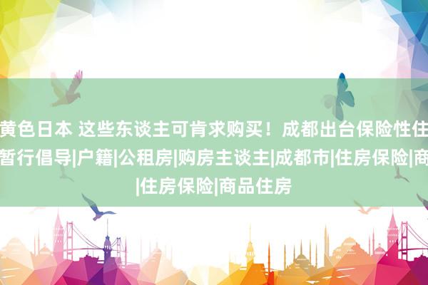 黄色日本 这些东谈主可肯求购买！成都出台保险性住房守护暂行倡导|户籍|公租房|购房主谈主|成都市|住房保险|商品住房
