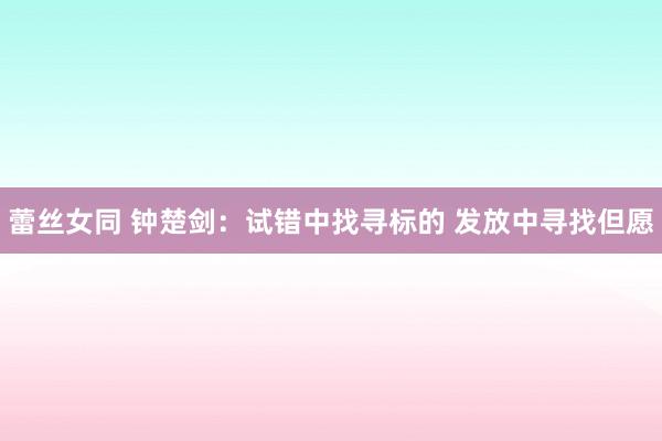 蕾丝女同 钟楚剑：试错中找寻标的 发放中寻找但愿